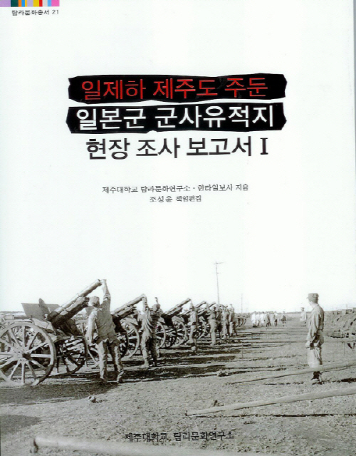 (탐라문화총서21)일제하 제주도 주둔 일본군 군사유적지 현장 조사 보고서Ⅰ